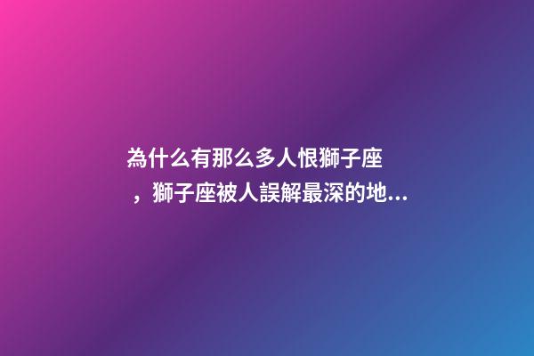 為什么有那么多人恨獅子座，獅子座被人誤解最深的地方是什么-第1張-觀點-玄機派